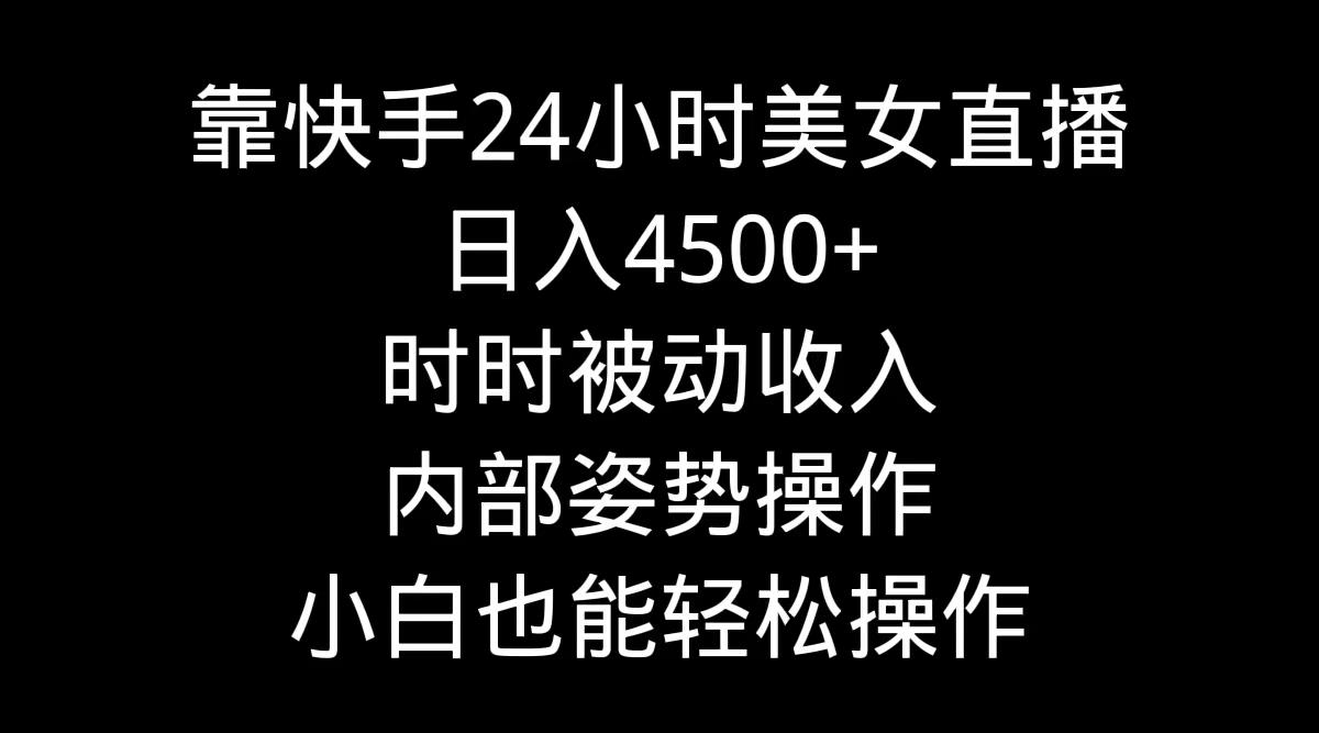 靠快手美女24小时直播，日入4500+，时时被动收入，内部姿势操作，小白也…网创项目-副业赚钱-互联网创业-资源整合冒泡网