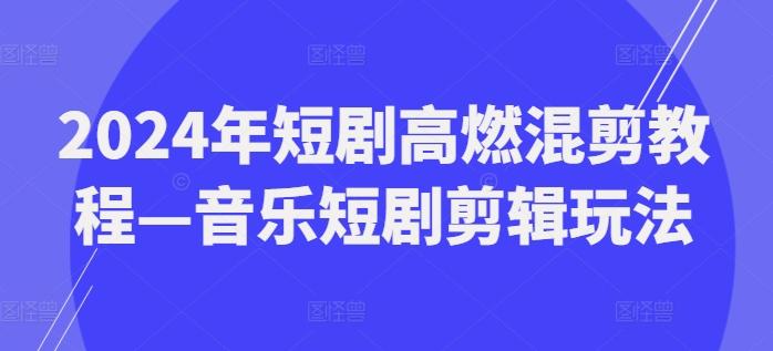 2024年短剧高燃混剪教程—音乐短剧剪辑玩法网创项目-副业赚钱-互联网创业-资源整合冒泡网