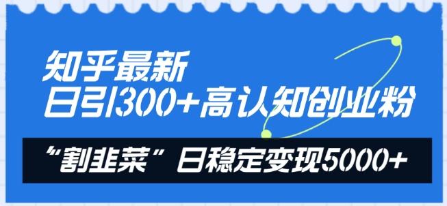 知乎最新日引300+高认知创业粉，“割韭菜”日稳定变现5000+【揭秘】网创项目-副业赚钱-互联网创业-资源整合冒泡网