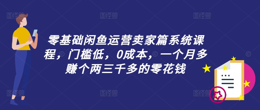 零基础闲鱼运营卖家篇系统课程，门槛低，0成本，一个月多赚个两三千多的零花钱网创项目-副业赚钱-互联网创业-资源整合冒泡网