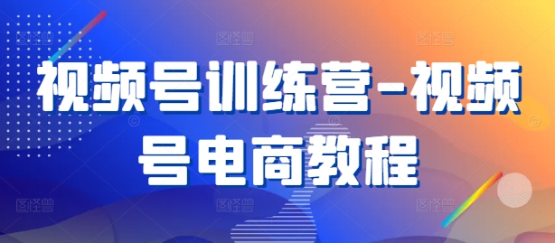 视频号训练营-视频号电商教程网创项目-副业赚钱-互联网创业-资源整合冒泡网