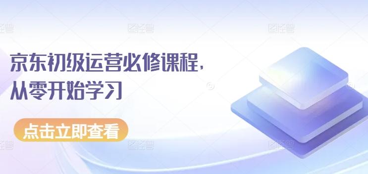 京东初级运营必修课程，从零开始学习网创项目-副业赚钱-互联网创业-资源整合冒泡网