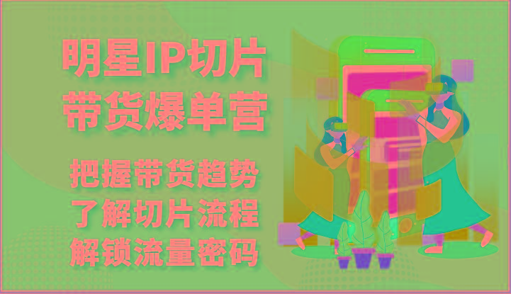 明星IP切片带货爆单营-把握带货趋势，了解切片流程，解锁流量密码(69节)网创项目-副业赚钱-互联网创业-资源整合冒泡网