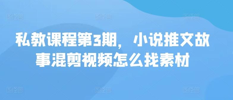 私教课程第3期，小说推文故事混剪视频怎么找素材网创项目-副业赚钱-互联网创业-资源整合冒泡网