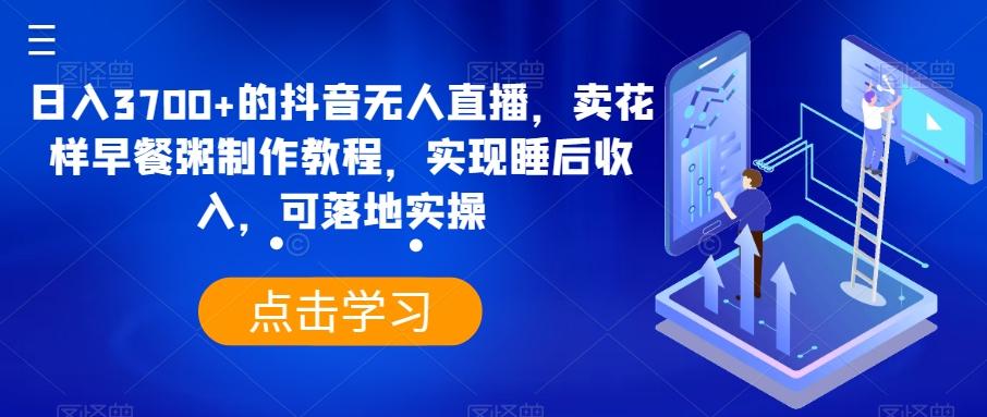 日入3700+的抖音无人直播，卖花样早餐粥制作教程，实现睡后收入，可落地实操【揭秘】网创项目-副业赚钱-互联网创业-资源整合冒泡网