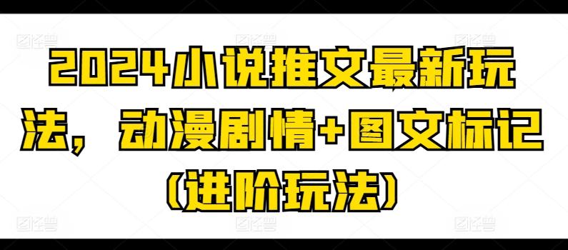 2024小说推文最新玩法，动漫剧情+图文标记(进阶玩法)网创项目-副业赚钱-互联网创业-资源整合冒泡网