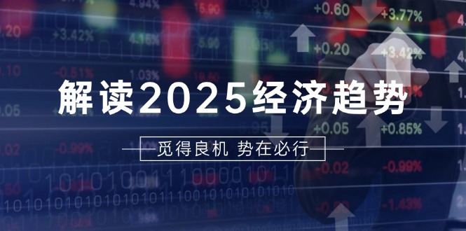 解读2025经济趋势、美股、A港股等资产前景判断，助您抢先布局未来投资网创项目-副业赚钱-互联网创业-资源整合冒泡网