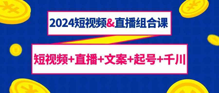 2024短视频&直播组合课：短视频+直播+文案+起号+千川(67节课)网创项目-副业赚钱-互联网创业-资源整合冒泡网