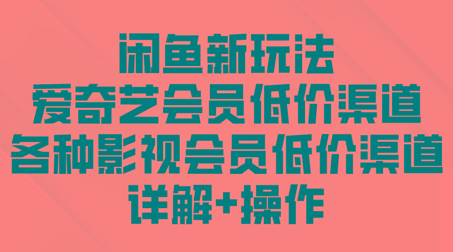 (9950期)闲鱼新玩法，爱奇艺会员低价渠道，各种影视会员低价渠道详解网创项目-副业赚钱-互联网创业-资源整合冒泡网