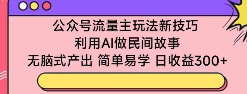 公众号流量主玩法新技巧，利用AI做民间故事 ，无脑式产出，简单易学，日收益300+【揭秘】网创项目-副业赚钱-互联网创业-资源整合冒泡网