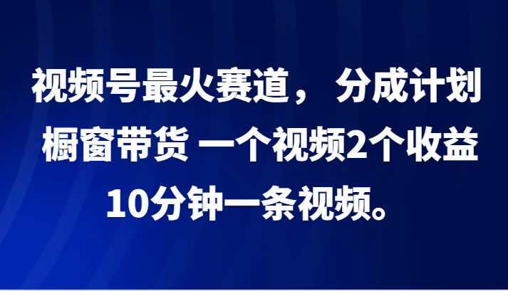 视频号最火赛道， 分成计划， 橱窗带货，一个视频2个收益，10分钟一条视频。网创项目-副业赚钱-互联网创业-资源整合冒泡网