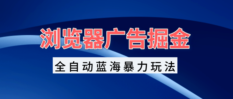 浏览器广告掘金，全自动蓝海暴力玩法，轻松日入1000+矩阵无脑开干网创项目-副业赚钱-互联网创业-资源整合冒泡网