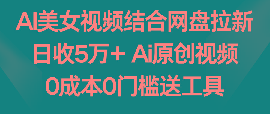 AI美女视频结合网盘拉新，日收5万+两分钟一条Ai原创视频，0成本0门槛送工具网创项目-副业赚钱-互联网创业-资源整合冒泡网