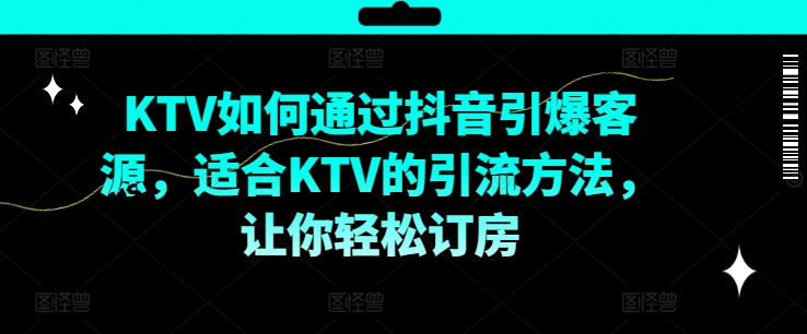 KTV抖音短视频营销，KTV如何通过抖音引爆客源，适合KTV的引流方法，让你轻松订房网创项目-副业赚钱-互联网创业-资源整合冒泡网