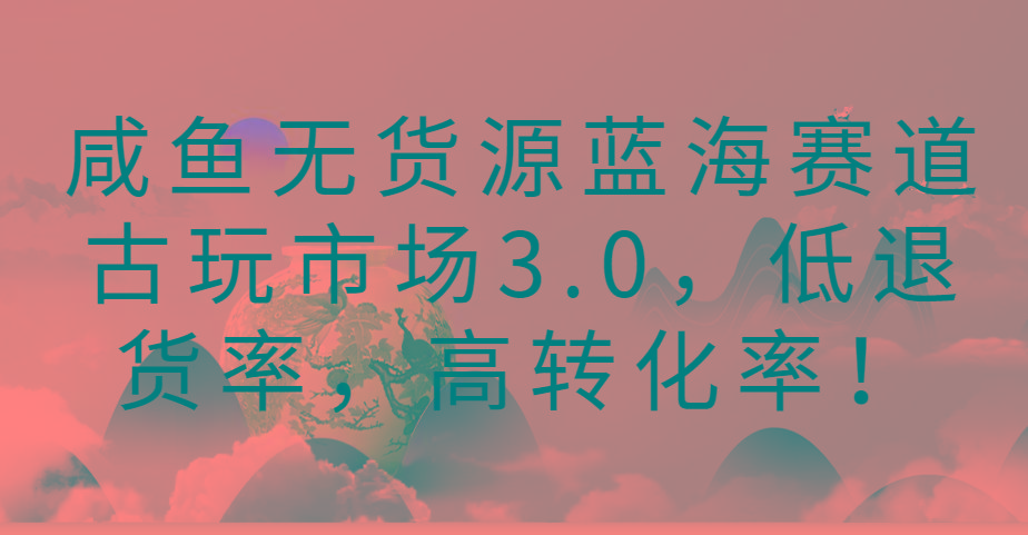 咸鱼无货源蓝海赛道古玩市场3.0，低退货率，高转化率！网创项目-副业赚钱-互联网创业-资源整合冒泡网