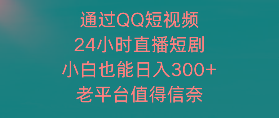 (9469期)通过QQ短视频、24小时直播短剧，小白也能日入300+，老平台值得信奈网创项目-副业赚钱-互联网创业-资源整合冒泡网