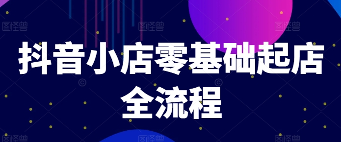 抖音小店零基础起店全流程，快速打造单品爆款技巧、商品卡引流模式与推流算法等网创项目-副业赚钱-互联网创业-资源整合冒泡网