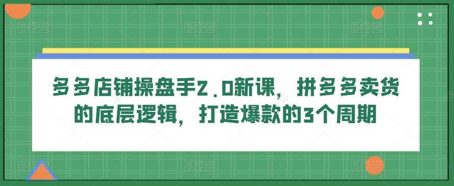 多多店铺操盘手2.0新课，拼多多卖货的底层逻辑，打造爆款的3个周期网创项目-副业赚钱-互联网创业-资源整合冒泡网