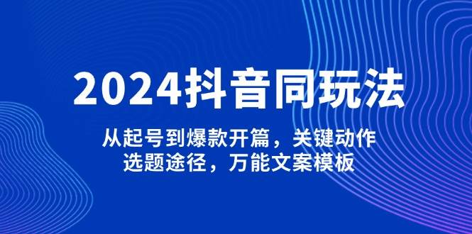 2024抖音同玩法，从起号到爆款开篇，关键动作，选题途径，万能文案模板-冒泡网