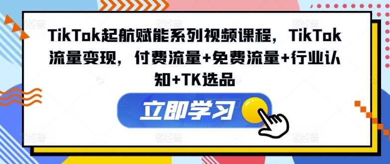 TikTok起航赋能系列视频课程，TikTok流量变现，付费流量+免费流量+行业认知+TK选品网创项目-副业赚钱-互联网创业-资源整合冒泡网