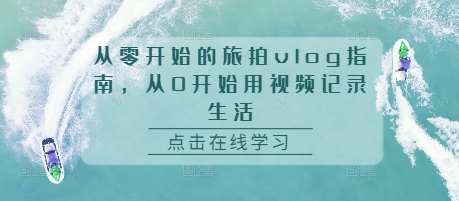 从零开始的旅拍vlog指南，从0开始用视频记录生活网创项目-副业赚钱-互联网创业-资源整合冒泡网