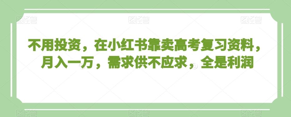 不用投资，在小红书靠卖高考复习资料，月入一万，需求供不应求，全是利润【揭秘】网创项目-副业赚钱-互联网创业-资源整合冒泡网