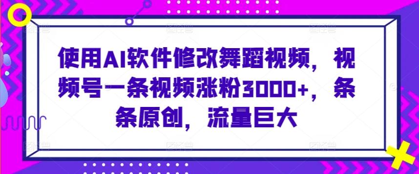 使用AI软件修改舞蹈视频，视频号一条视频涨粉3000+，条条原创，流量巨大【揭秘】网创项目-副业赚钱-互联网创业-资源整合冒泡网