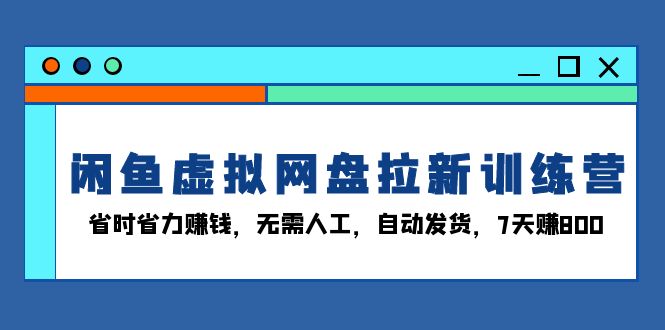 闲鱼虚拟网盘拉新训练营：省时省力赚钱，无需人工，自动发货，7天赚800网创项目-副业赚钱-互联网创业-资源整合冒泡网