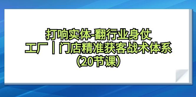 打响实体-翻行业身仗，工厂｜门店精准获客战术体系(20节课)网创项目-副业赚钱-互联网创业-资源整合冒泡网