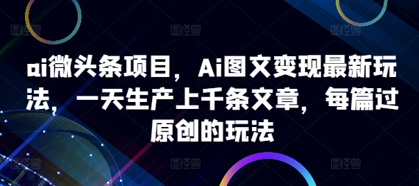 ai微头条项目，Ai图文变现最新玩法，一天生产上千条文章，每篇过原创的玩法网创项目-副业赚钱-互联网创业-资源整合冒泡网