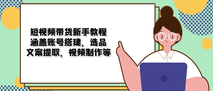 短视频带货新手教程：涵盖账号搭建，选品，文案提取，视频制作等网创项目-副业赚钱-互联网创业-资源整合冒泡网