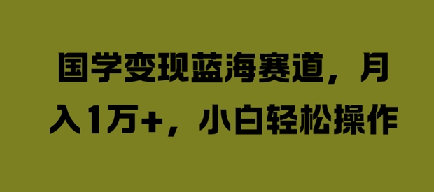 国学变现蓝海赛道，月入1W+，小白轻松操作【揭秘】网创项目-副业赚钱-互联网创业-资源整合冒泡网