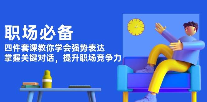 职场必备，四件套课教你学会强势表达，掌握关键对话，提升职场竞争力网创项目-副业赚钱-互联网创业-资源整合冒泡网