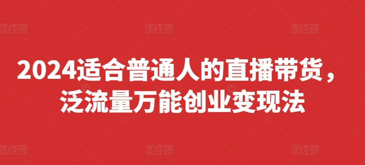 2024适合普通人的直播带货，泛流量万能创业变现法，上手快、落地快、起号快、变现快(更新8月)网创项目-副业赚钱-互联网创业-资源整合冒泡网