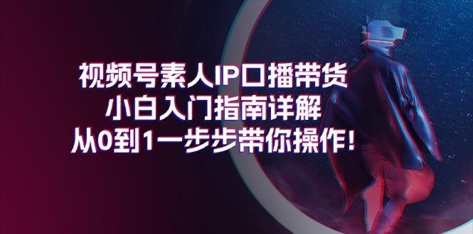 视频号素人IP口播带货小白入门指南详解，从0到1一步步带你操作!网创项目-副业赚钱-互联网创业-资源整合冒泡网