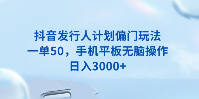 抖音发行人计划偏门玩法，一单50，手机平板无脑操作，日入3000+网创项目-副业赚钱-互联网创业-资源整合冒泡网