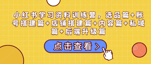 小红书学习资料训练营，选品篇+账号搭建篇+店铺搭建篇+内容篇+私域篇+后端升级篇网创项目-副业赚钱-互联网创业-资源整合冒泡网