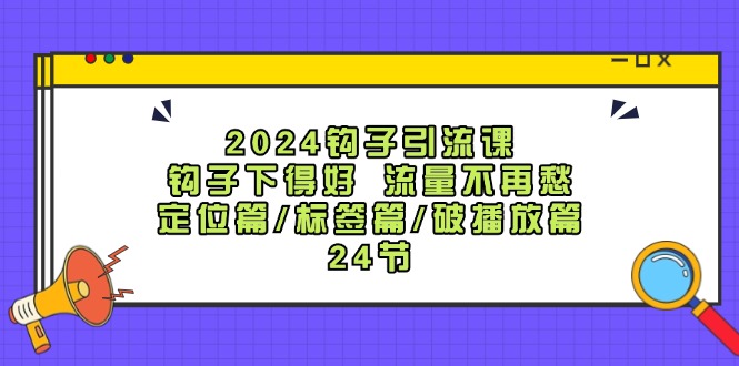 2024钩子引流课：钩子下得好流量不再愁，定位篇/标签篇/破播放篇/24节网创项目-副业赚钱-互联网创业-资源整合冒泡网