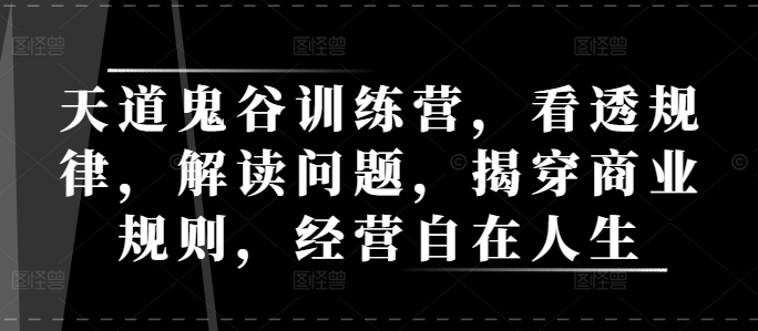 天道鬼谷训练营，看透规律，解读问题，揭穿商业规则，经营自在人生网创项目-副业赚钱-互联网创业-资源整合冒泡网