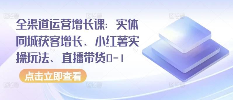 全渠道运营增长课：实体同城获客增长、小红薯实操玩法、直播带货0-1网创项目-副业赚钱-互联网创业-资源整合冒泡网