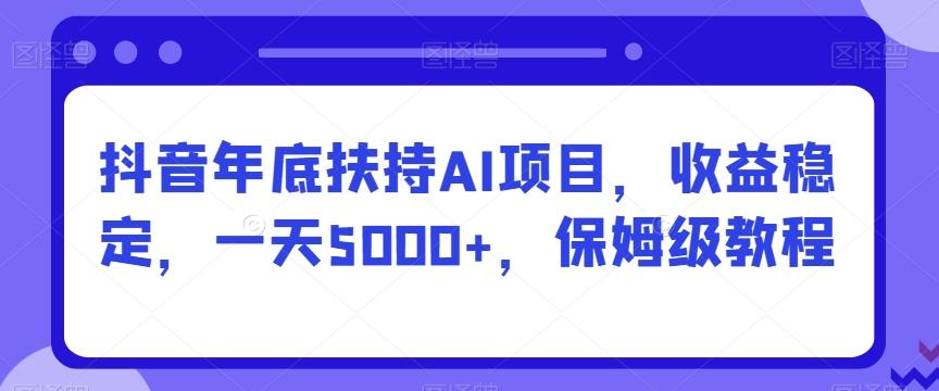 抖音年底扶持AI项目，收益稳定，一天5000+，保姆级教程网创项目-副业赚钱-互联网创业-资源整合冒泡网