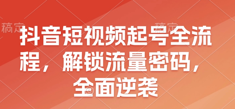 抖音短视频起号全流程，解锁流量密码，全面逆袭网创项目-副业赚钱-互联网创业-资源整合冒泡网