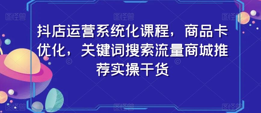 抖店运营系统化课程，商品卡优化，关键词搜索流量商城推荐实操干货网创项目-副业赚钱-互联网创业-资源整合冒泡网