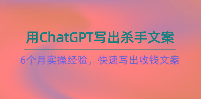 如何用ChatGPT-写出杀手文案，6个月实战经验，快速写出收钱文案(8节课网创项目-副业赚钱-互联网创业-资源整合冒泡网