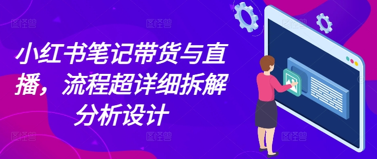 小红书笔记带货与直播，流程超详细拆解分析设计网创项目-副业赚钱-互联网创业-资源整合冒泡网