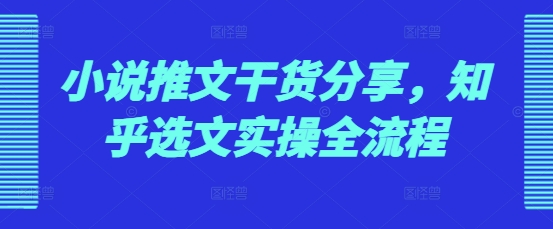 小说推文干货分享，知乎选文实操全流程网创项目-副业赚钱-互联网创业-资源整合冒泡网