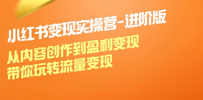 小红书变现实操营进阶版：从内容创作到盈利变现，带你玩转流量变现网创项目-副业赚钱-互联网创业-资源整合冒泡网