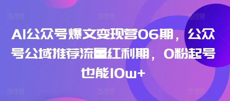 AI公众号爆文变现营06期，公众号公域推荐流量红利期，0粉起号也能10w+网创项目-副业赚钱-互联网创业-资源整合冒泡网