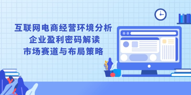 互联网电商经营环境分析, 企业盈利密码解读, 市场赛道与布局策略网创项目-副业赚钱-互联网创业-资源整合冒泡网