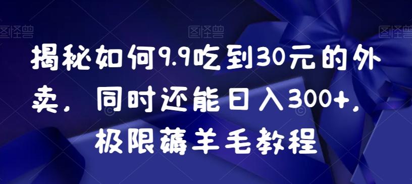 揭秘如何9.9吃到30元的外卖，同时还能日入300+，极限薅羊毛教程网创项目-副业赚钱-互联网创业-资源整合冒泡网